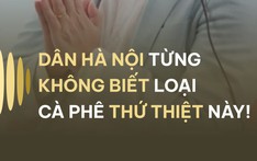 DÂN HÀ NỘI TỪNG KHÔNG BIẾT LOẠI CÀ PHÊ THỨ THIỆT NÀY!